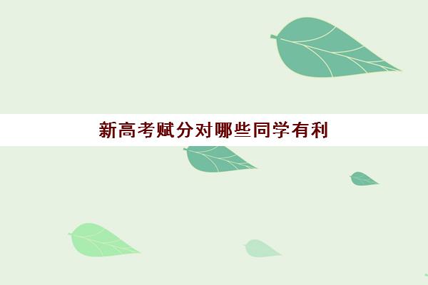 新高考赋分对哪些同学有利 赋分最强选科组合汇总