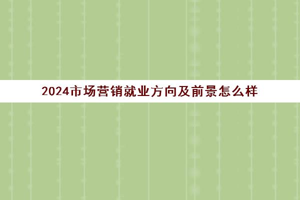 2024市场营销就业方向及前景怎么样 毕业之后能做什么工作