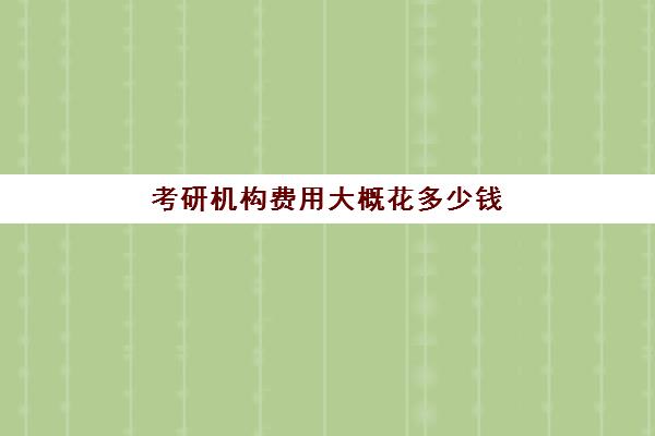 考研机构费用大概花多少钱 收费高吗