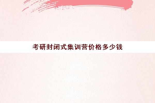 考研封闭式集训营价格多少钱 花销大吗