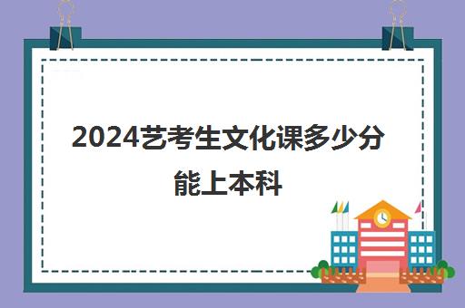 2024艺考生文化课多少分能上本科