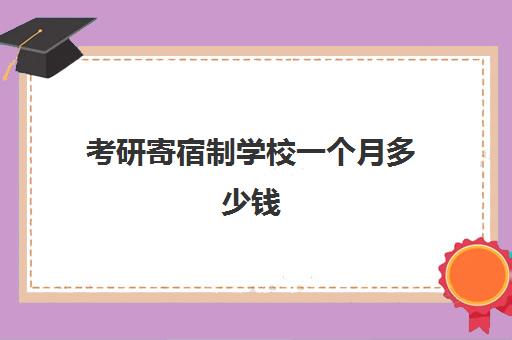 考研寄宿制学校一个月多少钱 最可靠的全封闭寄宿考研学校有哪些2024