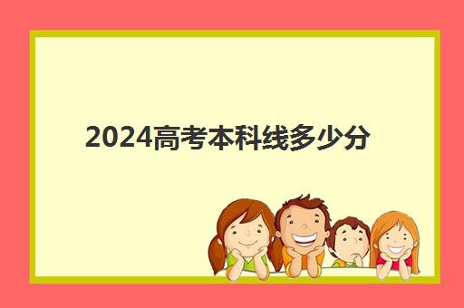 2024高考本科线多少分 最新分数线预测