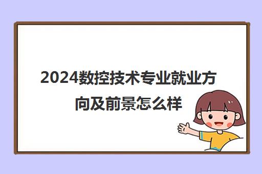 2024数控技术专业就业方向及前景怎么样 毕业之后可以做什么工作