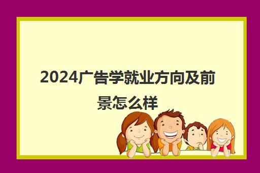 2024广告学就业方向及前景怎么样 毕业之后可以做什么工作