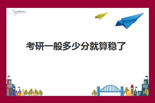 考研一般多少分就算稳了 2024上岸分数线预估