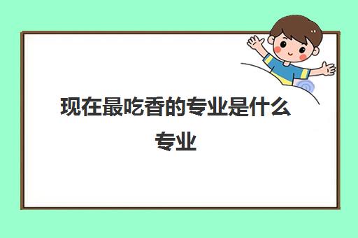 现在最吃香的专业是什么专业 2024哪些比较有前景