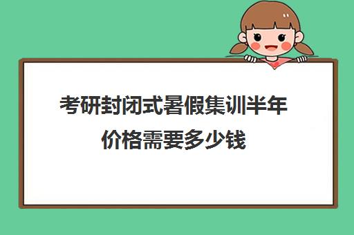 考研封闭式暑假集训半年价格需要多少钱