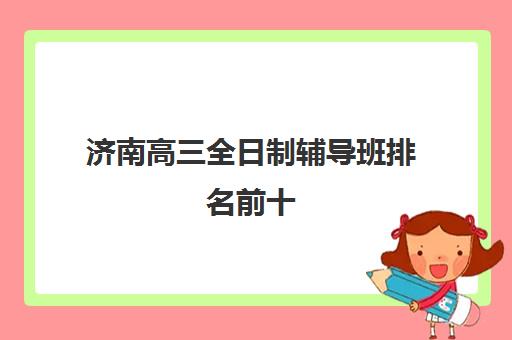 济南高三全日制辅导班排名前十 知名的推荐