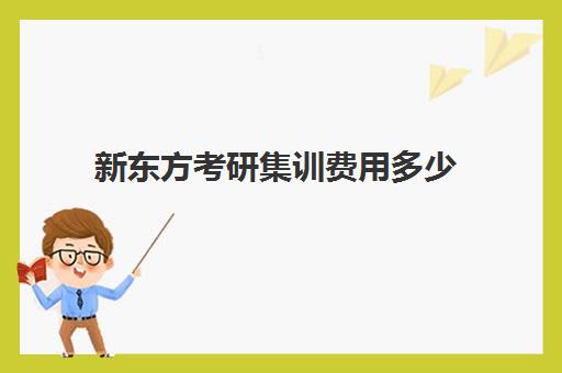 新东方考研集训费用多少 辅导价格多少钱